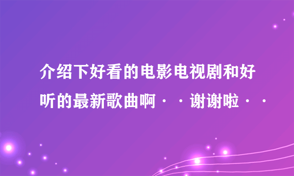 介绍下好看的电影电视剧和好听的最新歌曲啊··谢谢啦··