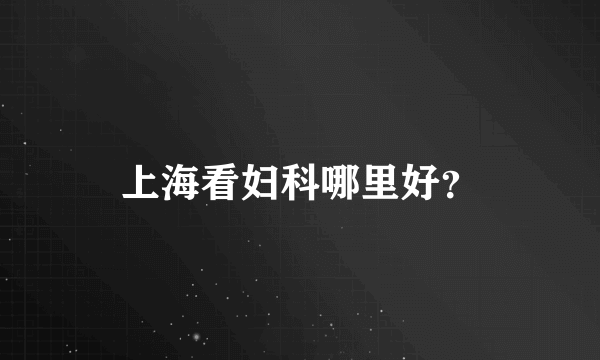 上海看妇科哪里好？