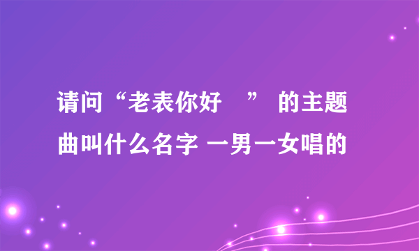 请问“老表你好嘢” 的主题曲叫什么名字 一男一女唱的