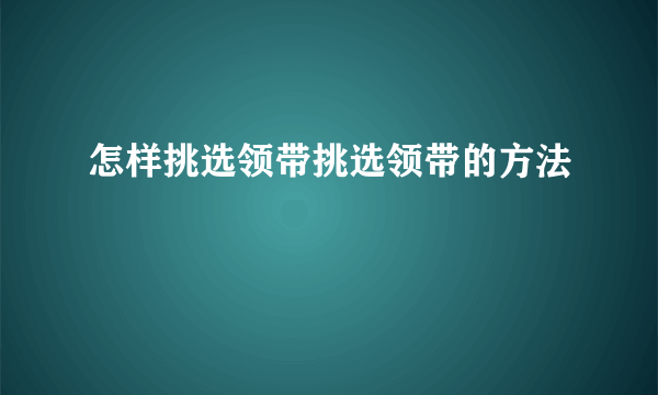 怎样挑选领带挑选领带的方法