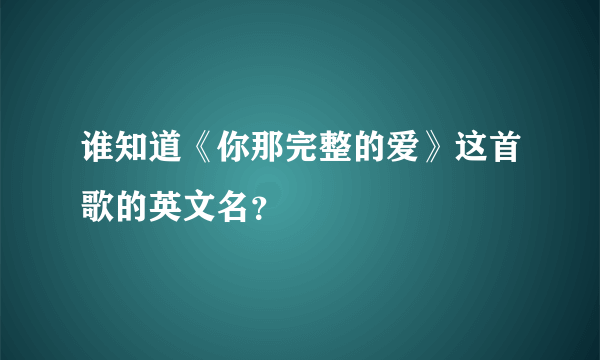 谁知道《你那完整的爱》这首歌的英文名？