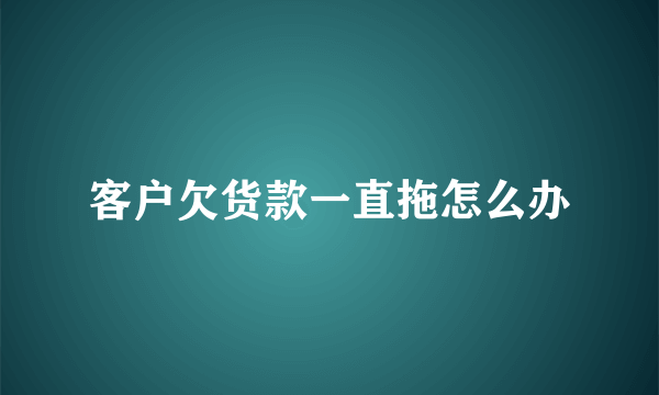 客户欠货款一直拖怎么办