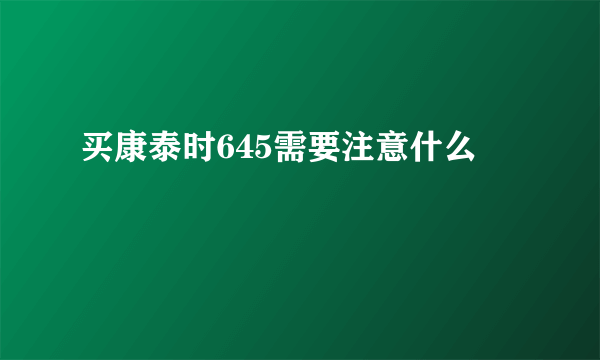 买康泰时645需要注意什么