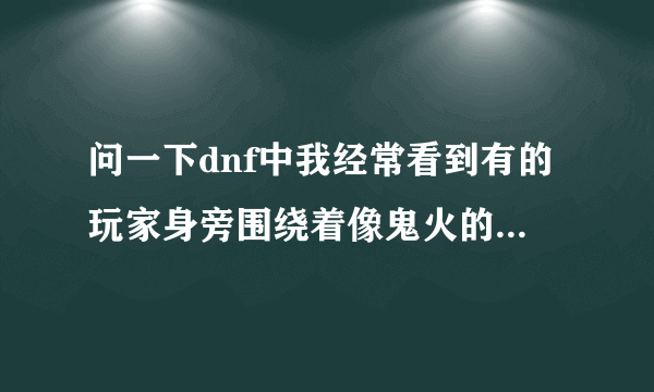 问一下dnf中我经常看到有的玩家身旁围绕着像鬼火的东西，那是什么啊，在哪里可以弄到