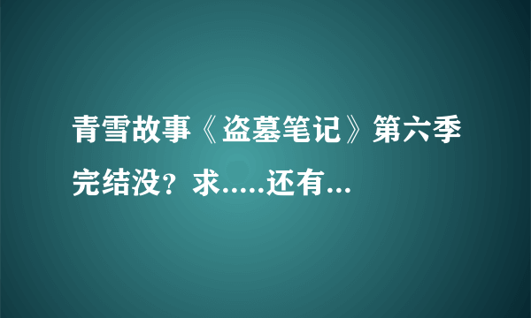 青雪故事《盗墓笔记》第六季完结没？求.....还有《盗墓笔记》到底完结没？