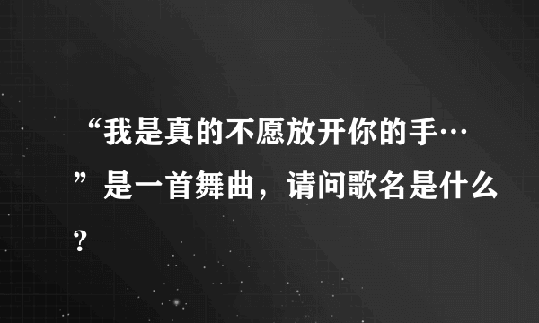 “我是真的不愿放开你的手…”是一首舞曲，请问歌名是什么？