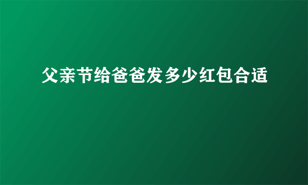 父亲节给爸爸发多少红包合适