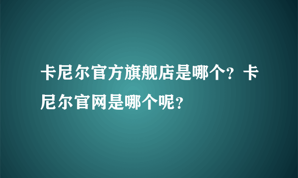 卡尼尔官方旗舰店是哪个？卡尼尔官网是哪个呢？