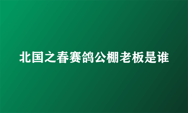 北国之春赛鸽公棚老板是谁