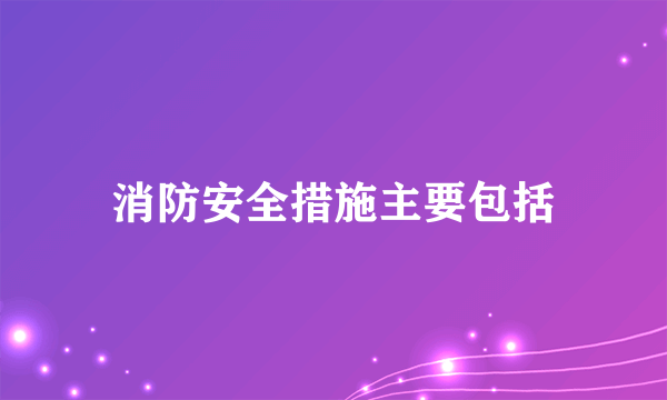 消防安全措施主要包括