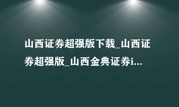 山西证券超强版下载_山西证券超强版_山西金典证券i618超强版下载