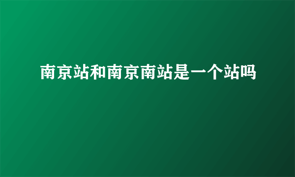 南京站和南京南站是一个站吗