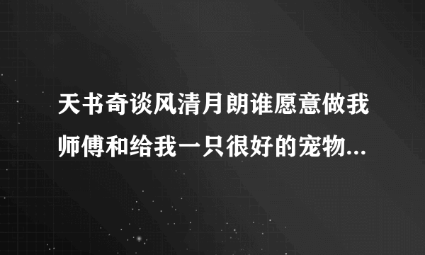 天书奇谈风清月朗谁愿意做我师傅和给我一只很好的宠物谁愿意？