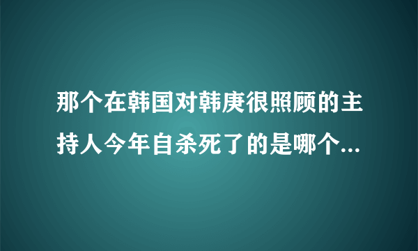 那个在韩国对韩庚很照顾的主持人今年自杀死了的是哪个？主持什么节目？