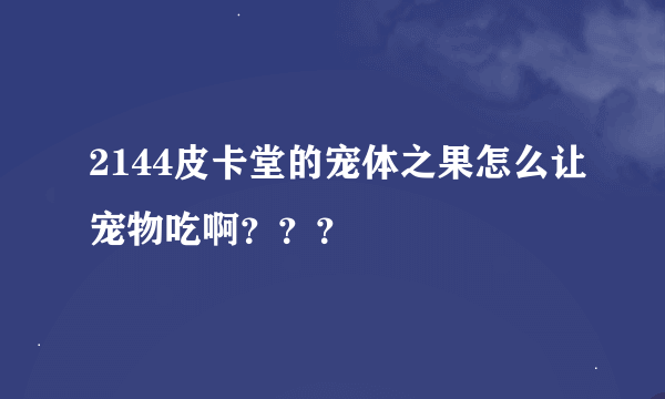 2144皮卡堂的宠体之果怎么让宠物吃啊？？？