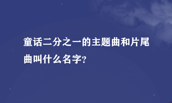 童话二分之一的主题曲和片尾曲叫什么名字？