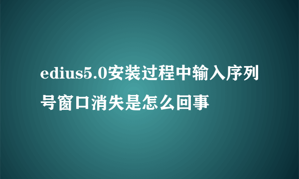 edius5.0安装过程中输入序列号窗口消失是怎么回事