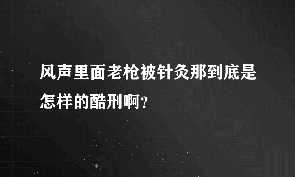 风声里面老枪被针灸那到底是怎样的酷刑啊？