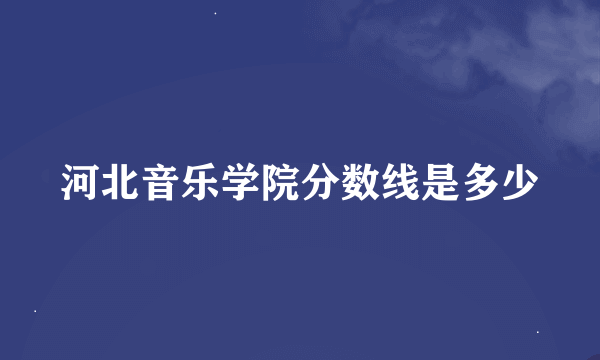 河北音乐学院分数线是多少