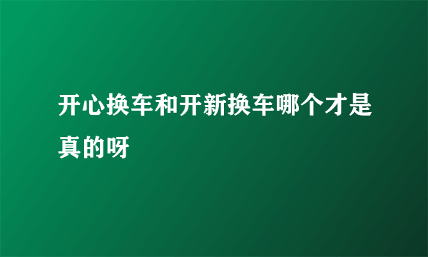 开心换车和开新换车哪个才是真的呀