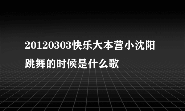 20120303快乐大本营小沈阳跳舞的时候是什么歌