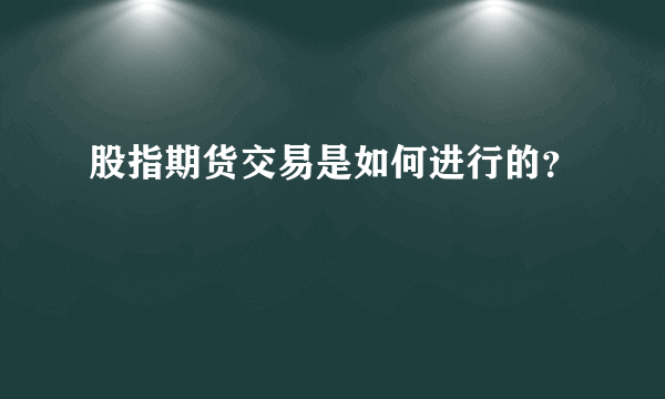 股指期货交易是如何进行的？