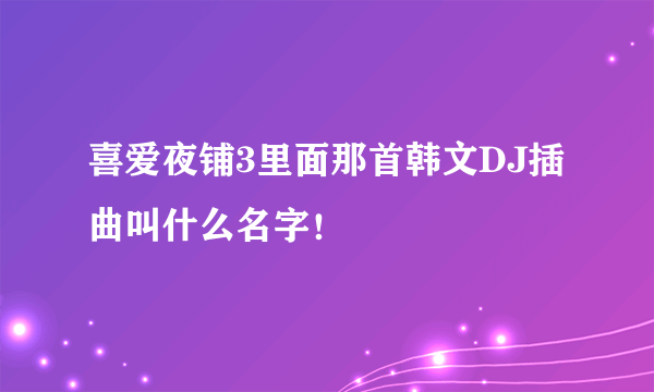 喜爱夜铺3里面那首韩文DJ插曲叫什么名字！