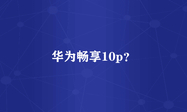 华为畅享10p？