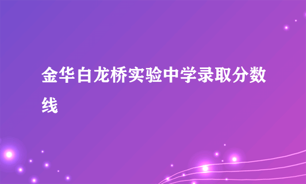 金华白龙桥实验中学录取分数线