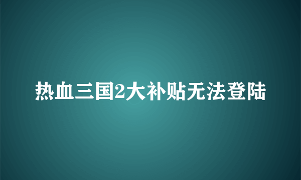 热血三国2大补贴无法登陆