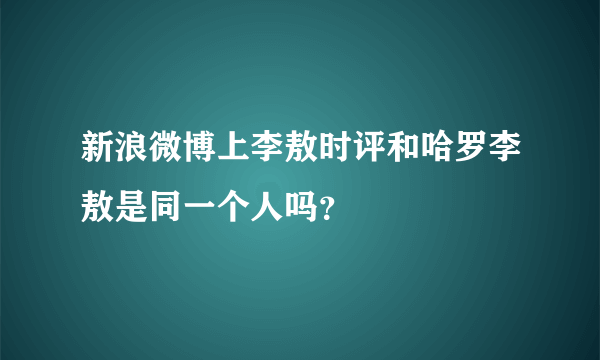 新浪微博上李敖时评和哈罗李敖是同一个人吗？