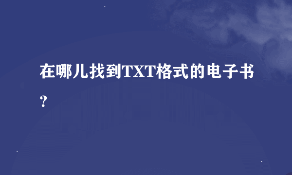 在哪儿找到TXT格式的电子书？