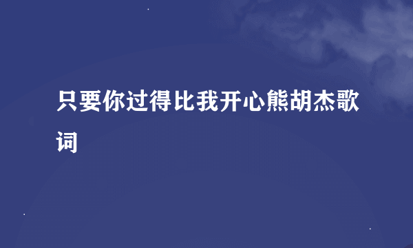 只要你过得比我开心熊胡杰歌词