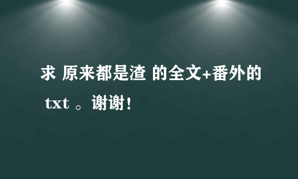 求 原来都是渣 的全文+番外的 txt 。谢谢！