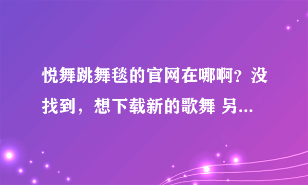 悦舞跳舞毯的官网在哪啊？没找到，想下载新的歌舞 另外，超级舞者单机版的歌曲可以更新吗？