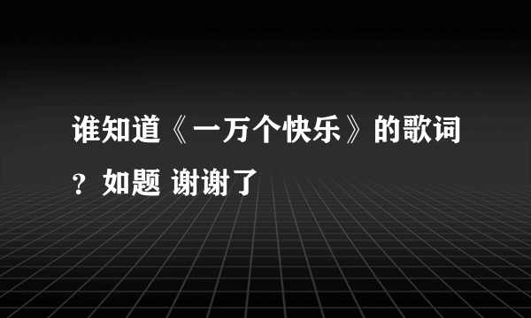 谁知道《一万个快乐》的歌词？如题 谢谢了