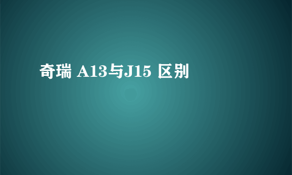 奇瑞 A13与J15 区别