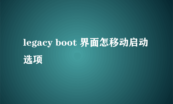 legacy boot 界面怎移动启动选项