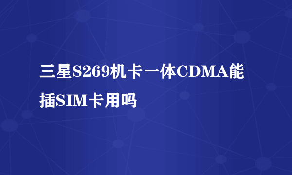 三星S269机卡一体CDMA能插SIM卡用吗