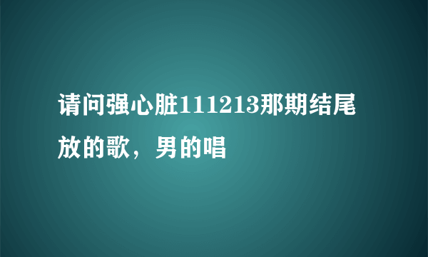 请问强心脏111213那期结尾放的歌，男的唱