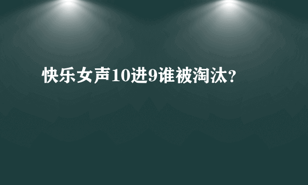 快乐女声10进9谁被淘汰？