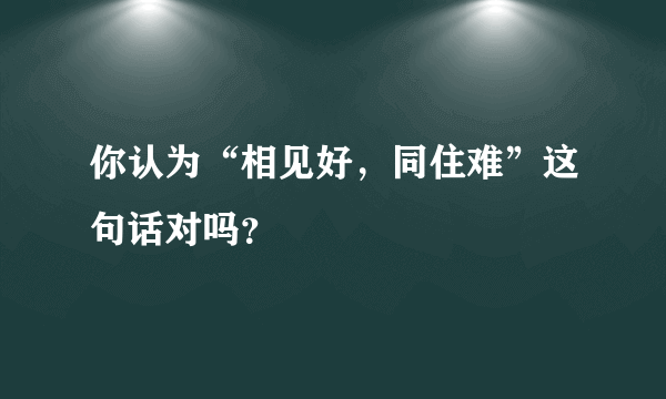 你认为“相见好，同住难”这句话对吗？