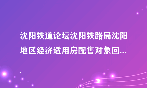 沈阳铁道论坛沈阳铁路局沈阳地区经济适用房配售对象回头看的通知