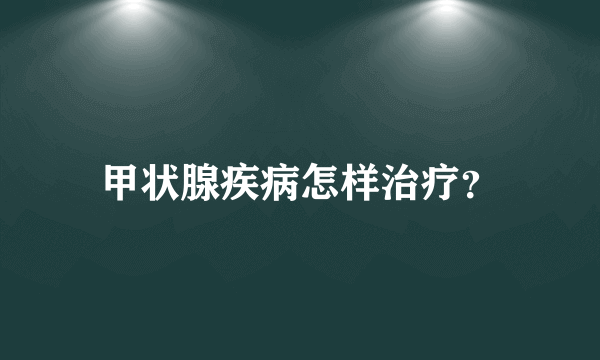 甲状腺疾病怎样治疗？