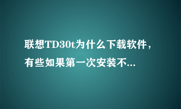 联想TD30t为什么下载软件，有些如果第一次安装不了或者删了，再下再安装就是安装错误。怎么办？