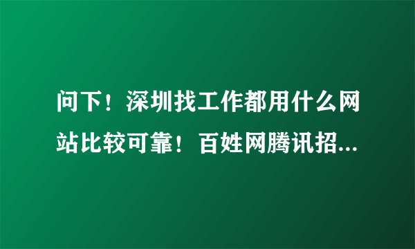 问下！深圳找工作都用什么网站比较可靠！百姓网腾讯招聘是真呢吗值得信吗！谢谢了