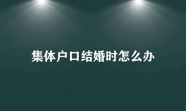 集体户口结婚时怎么办