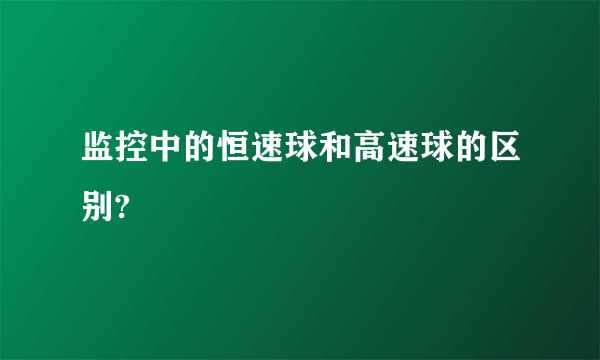 监控中的恒速球和高速球的区别?