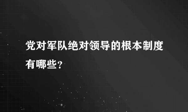 党对军队绝对领导的根本制度有哪些？