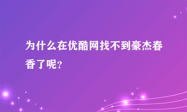 为什么在优酷网找不到豪杰春香了呢？